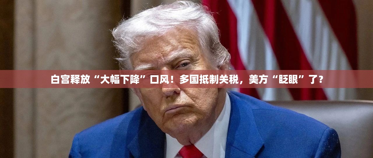 白宫释放“大幅下降”口风！多国抵制关税，美方“眨眼”了？