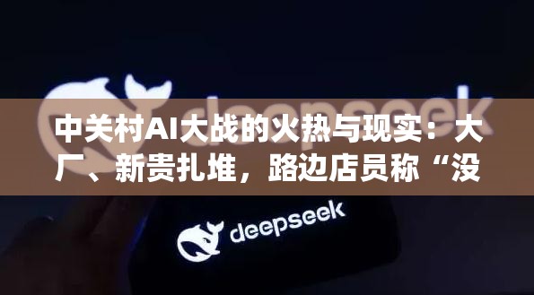 中关村AI大战的火热与现实：大厂、新贵扎堆，路边店员称“没听过DeepSeek”