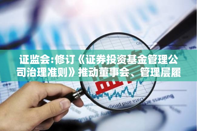 证监会:修订《证券投资基金管理公司治理准则》推动董事会、管理层履职尽责