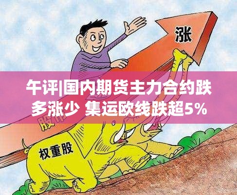 午评|国内期货主力合约跌多涨少 集运欧线跌超5%