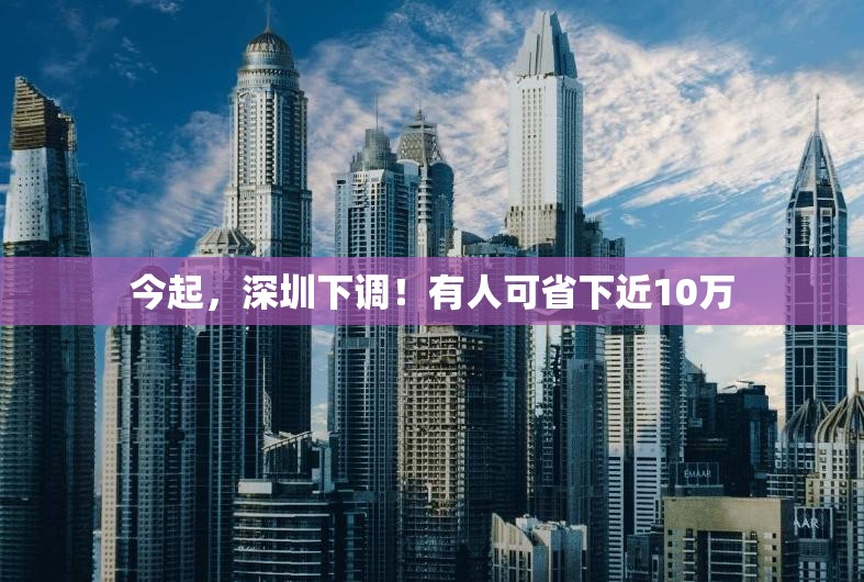 今起，深圳下调！有人可省下近10万