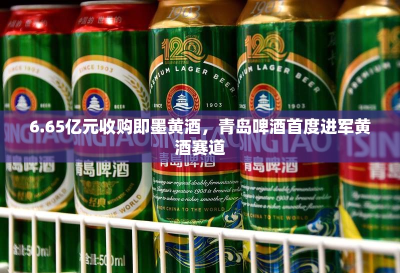 6.65亿元收购即墨黄酒，青岛啤酒首度进军黄酒赛道