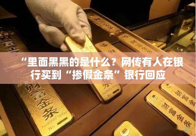“里面黑黑的是什么？网传有人在银行买到“掺假金条”银行回应