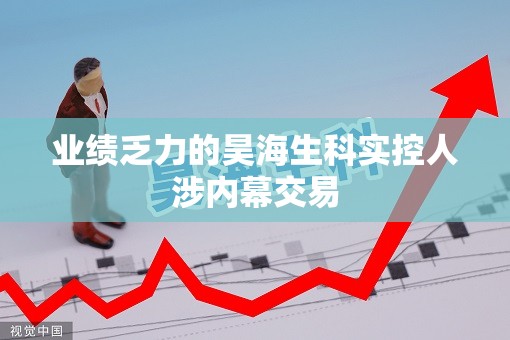 业绩乏力的昊海生科实控人涉内幕交易