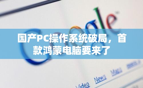 国产PC操作系统破局，首款鸿蒙电脑要来了