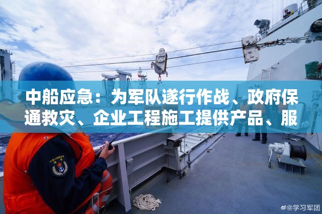 中船应急：为军队遂行作战、政府保通救灾、企业工程施工提供产品、服务和解决方案