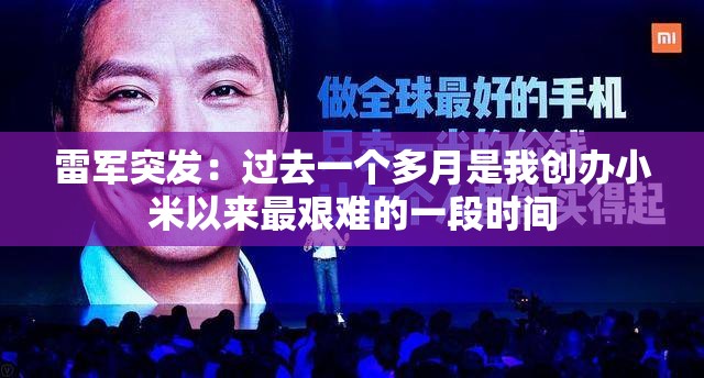 雷军突发：过去一个多月是我创办小米以来最艰难的一段时间