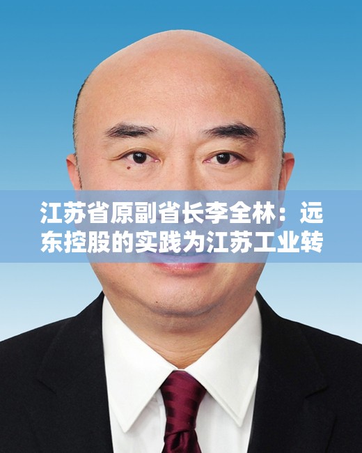 江苏省原副省长李全林：远东控股的实践为江苏工业转型升级提供了三重启示