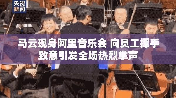 马云现身阿里音乐会 向员工挥手致意引发全场热烈掌声