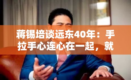 蒋锡培谈远东40年：手拉手心连心在一起，就没有到不了的目的地