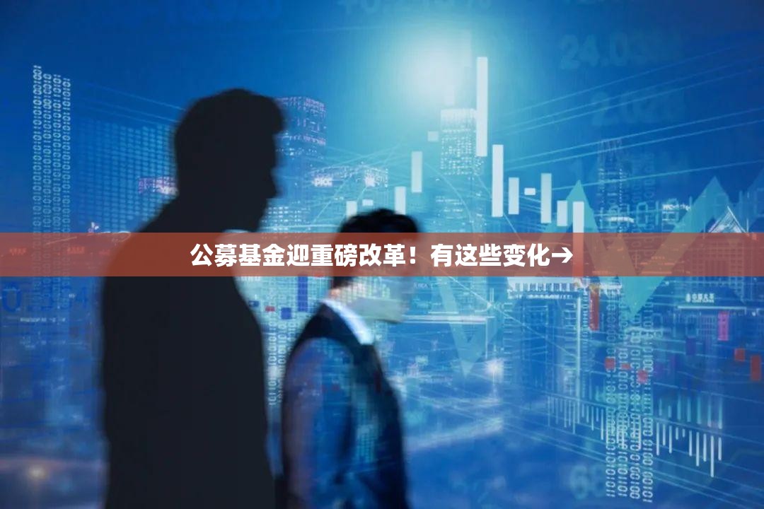 公募基金迎重磅改革！有这些变化→