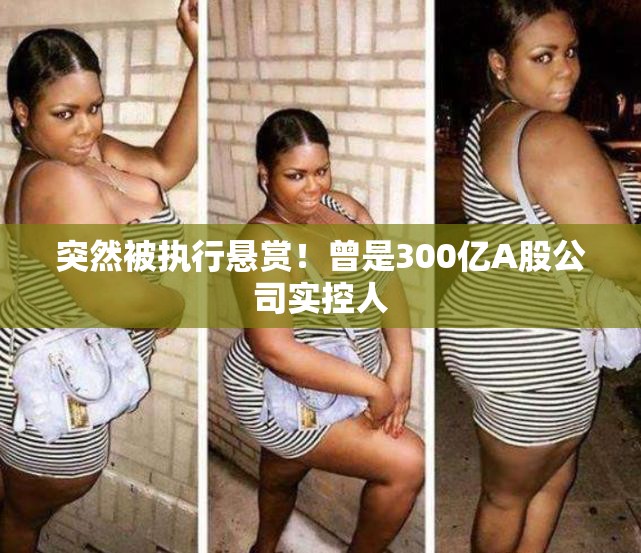 突然被执行悬赏！曾是300亿A股公司实控人