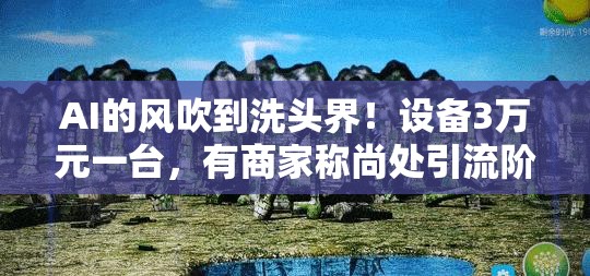 AI的风吹到洗头界！设备3万元一台，有商家称尚处引流阶段