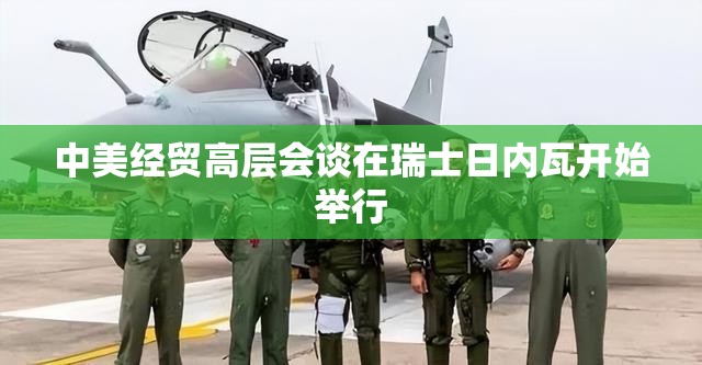 中美经贸高层会谈在瑞士日内瓦开始举行