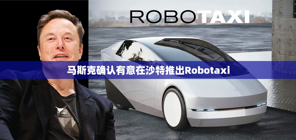 马斯克确认有意在沙特推出Robotaxi
