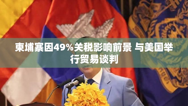 柬埔寨因49%关税影响前景 与美国举行贸易谈判