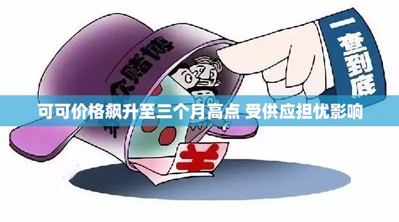 可可价格飙升至三个月高点 受供应担忧影响