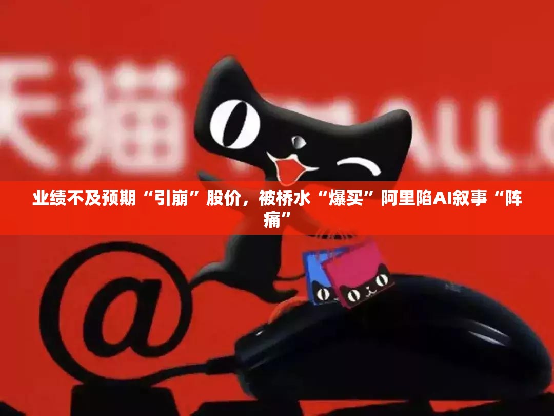业绩不及预期“引崩”股价，被桥水“爆买”阿里陷AI叙事“阵痛”