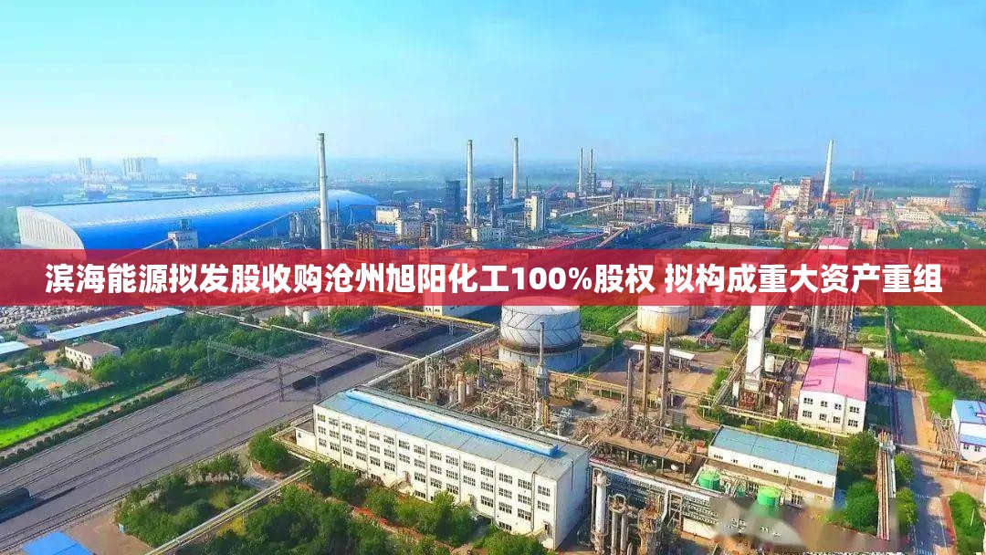 滨海能源拟发股收购沧州旭阳化工100%股权 拟构成重大资产重组