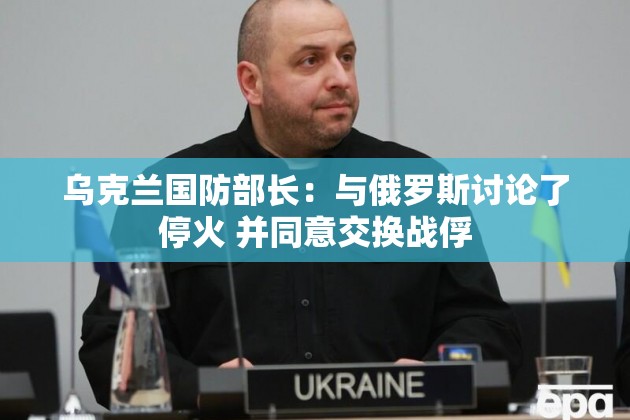 乌克兰国防部长：与俄罗斯讨论了停火 并同意交换战俘