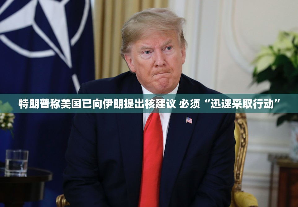 特朗普称美国已向伊朗提出核建议 必须“迅速采取行动”