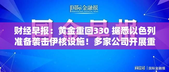 财经早报：黄金重回330 据悉以色列准备袭击伊核设施！多家公司开展重大资产重组