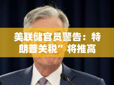 美联储官员警告：特朗普关税”将推高通胀，问题在于持续多久！