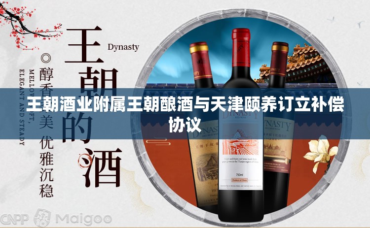 王朝酒业附属王朝酿酒与天津颐养订立补偿协议