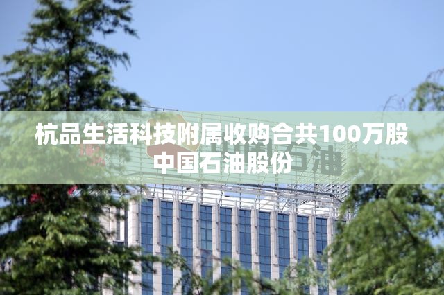 杭品生活科技附属收购合共100万股中国石油股份