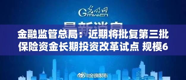 金融监管总局：近期将批复第三批保险资金长期投资改革试点 规模600亿元