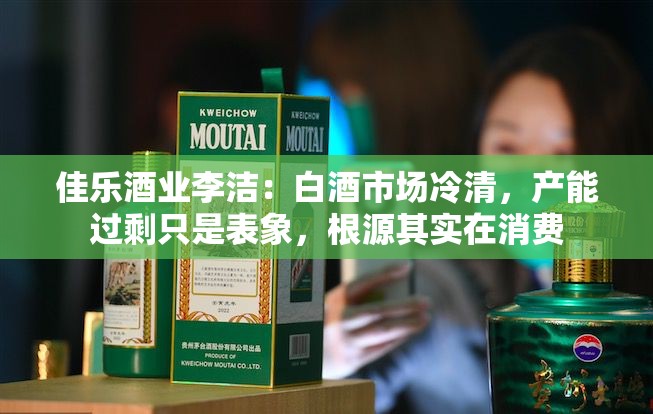 佳乐酒业李洁：白酒市场冷清，产能过剩只是表象，根源其实在消费