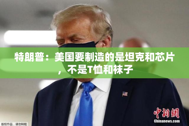 特朗普：美国要制造的是坦克和芯片，不是T恤和袜子