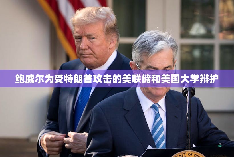 鲍威尔为受特朗普攻击的美联储和美国大学辩护