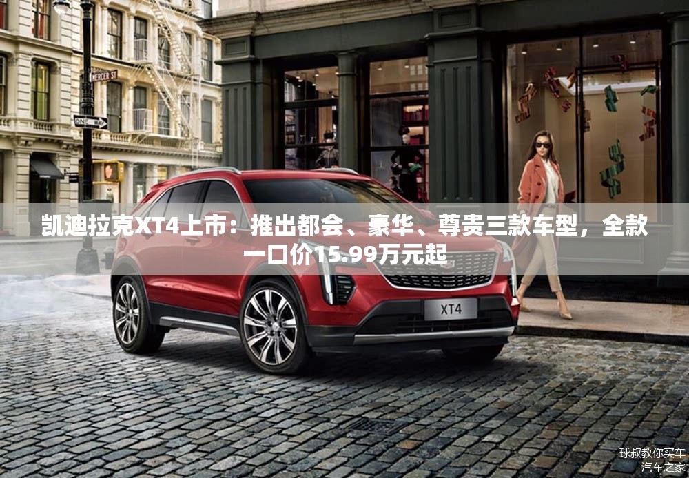 凯迪拉克XT4上市：推出都会、豪华、尊贵三款车型，全款一口价15.99万元起