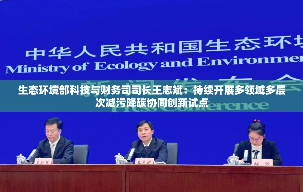 生态环境部科技与财务司司长王志斌：持续开展多领域多层次减污降碳协同创新试点