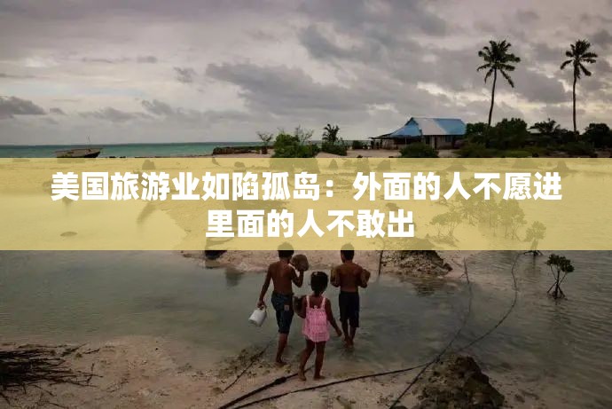 美国旅游业如陷孤岛：外面的人不愿进 里面的人不敢出