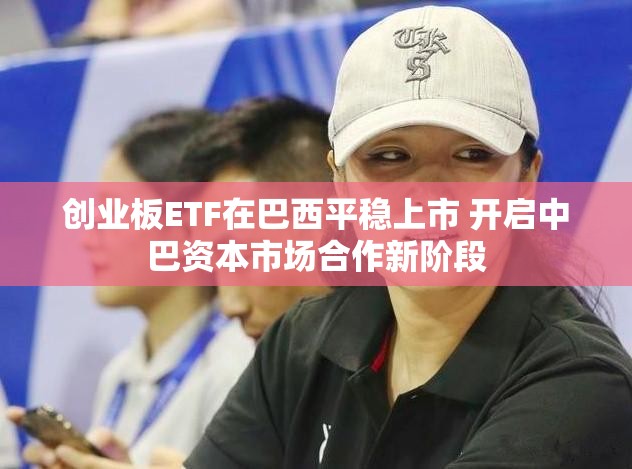 创业板ETF在巴西平稳上市 开启中巴资本市场合作新阶段