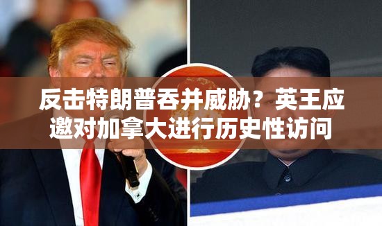 反击特朗普吞并威胁？英王应邀对加拿大进行历史性访问