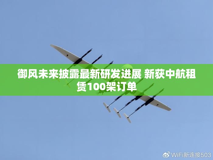 御风未来披露最新研发进展 新获中航租赁100架订单