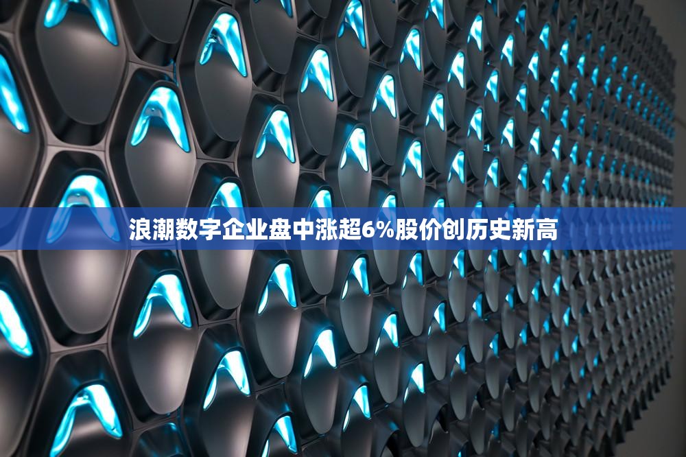 浪潮数字企业盘中涨超6%股价创历史新高