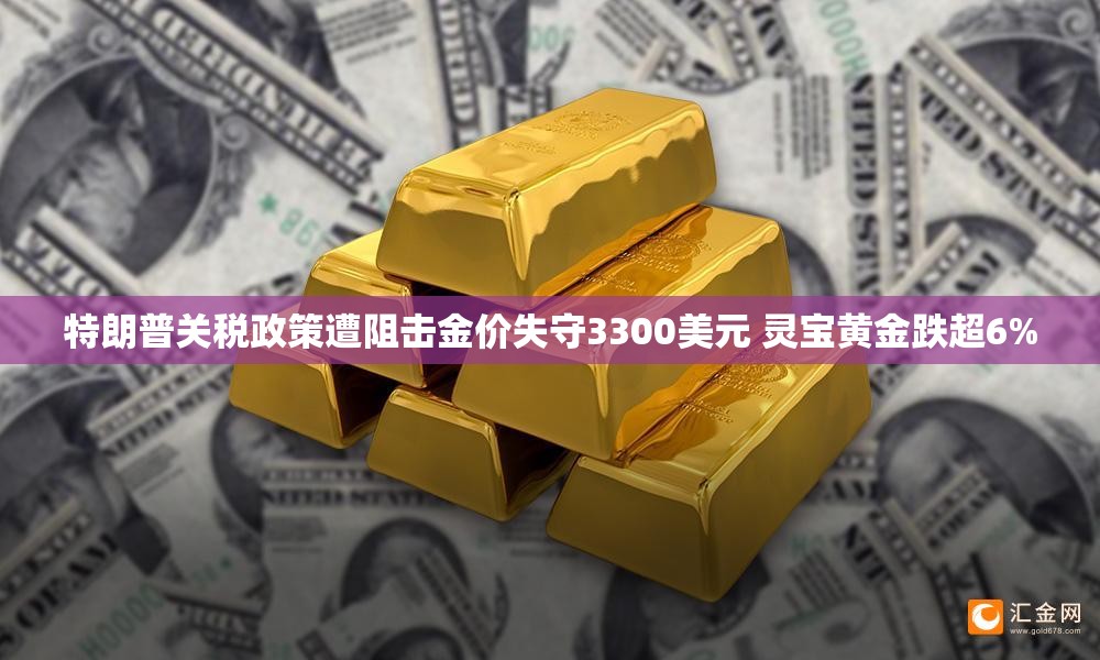 特朗普关税政策遭阻击金价失守3300美元 灵宝黄金跌超6%