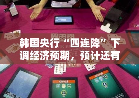 韩国央行“四连降”下调经济预期，预计还有更多降息