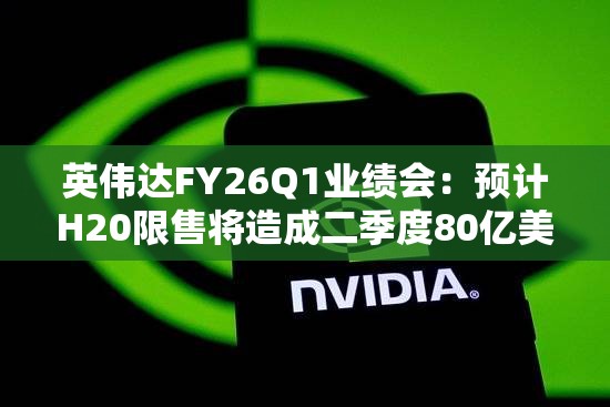 英伟达FY26Q1业绩会：预计H20限售将造成二季度80亿美元损失