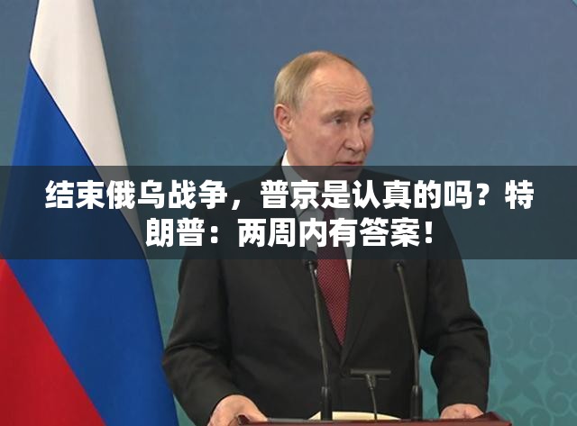 结束俄乌战争，普京是认真的吗？特朗普：两周内有答案！
