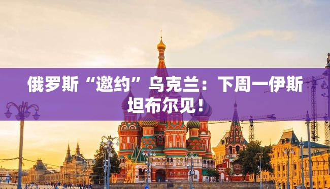 俄罗斯“邀约”乌克兰：下周一伊斯坦布尔见！