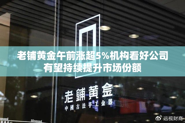 老铺黄金午前涨超5%机构看好公司有望持续提升市场份额