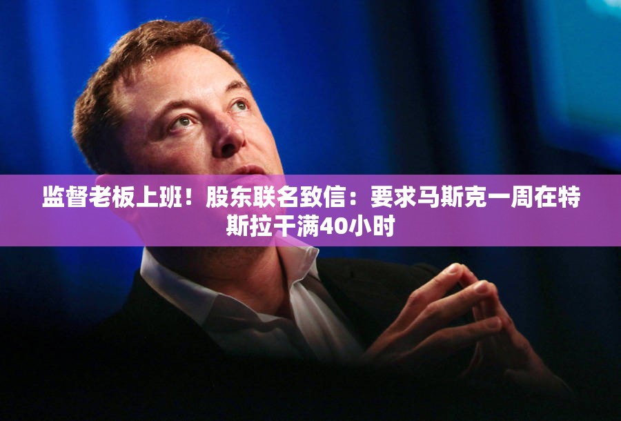 监督老板上班！股东联名致信：要求马斯克一周在特斯拉干满40小时