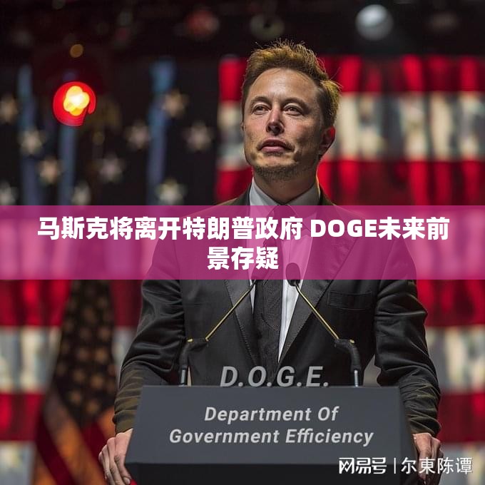 马斯克将离开特朗普政府 DOGE未来前景存疑