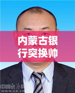 内蒙古银行突换帅：郭大勇上任不足一年 洪少平接棒