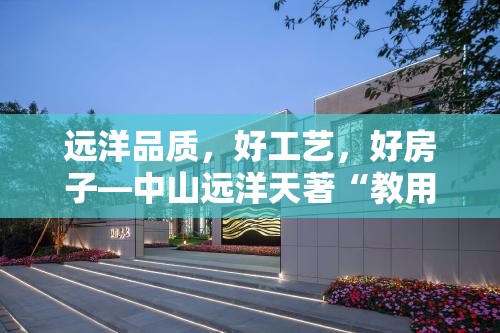 远洋品质，好工艺，好房子—中山远洋天著“教用户质量鉴定，促房子快速成交”对标学习
